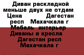 Диван раскладной,меньше двух не отдам › Цена ­ 2 000 - Дагестан респ., Махачкала г. Мебель, интерьер » Диваны и кресла   . Дагестан респ.,Махачкала г.